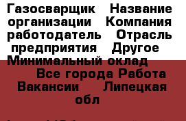 Газосварщик › Название организации ­ Компания-работодатель › Отрасль предприятия ­ Другое › Минимальный оклад ­ 30 000 - Все города Работа » Вакансии   . Липецкая обл.